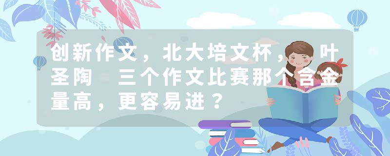 创新作文，北大培文杯， 叶圣陶 三个作文比赛那个含金量高，更容易进？