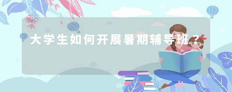 大学生如何开展暑期辅导班？