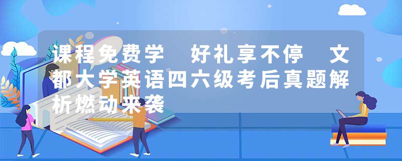 课程免费学 好礼享不停 文都大学英语四六级考后真题解析燃动来袭