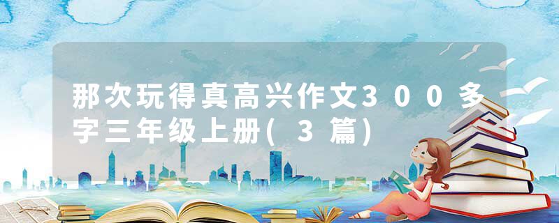 那次玩得真高兴作文300多字三年级上册(3篇)