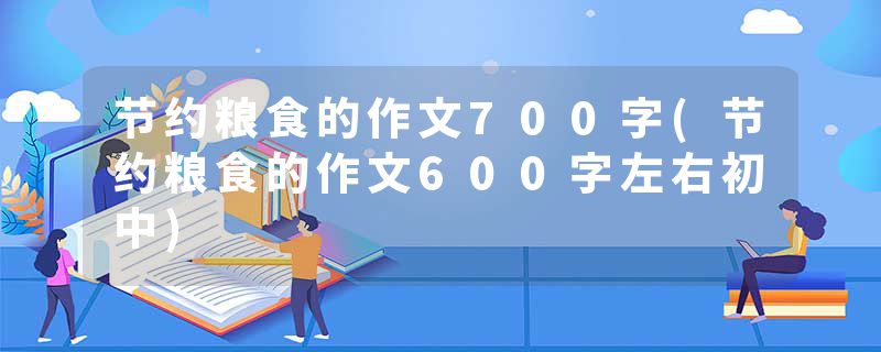 节约粮食的作文700字(节约粮食的作文600字左右初中)