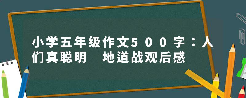 小学五年级作文500字：人们真聪明 地道战观后感