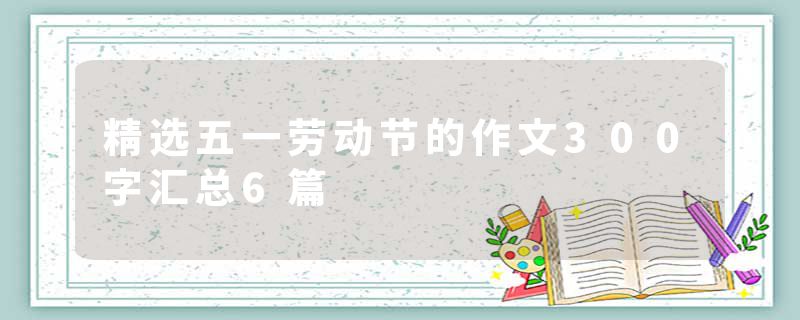 精选五一劳动节的作文300字汇总6篇