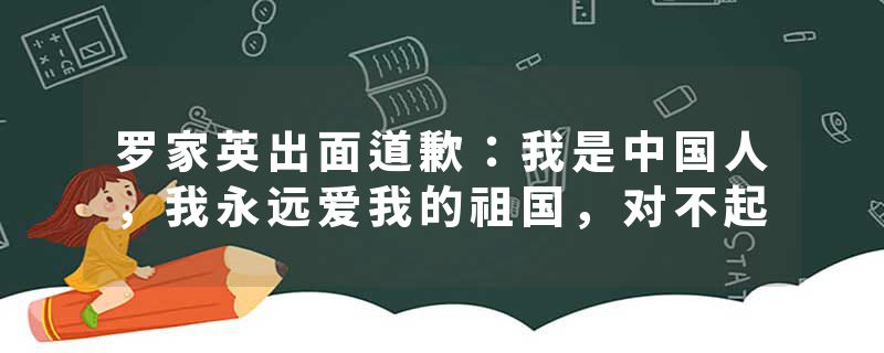 罗家英出面道歉：我是中国人，我永远爱我的祖国，对不起