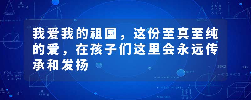 我爱我的祖国，这份至真至纯的爱，在孩子们这里会永远传承和发扬