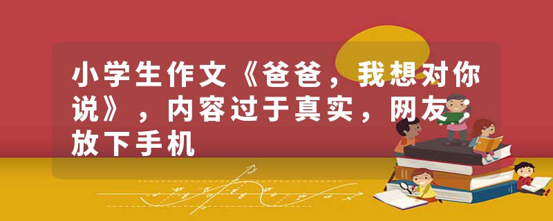 小学生作文《爸爸，我想对你说》，内容过于真实，网友：放下手机