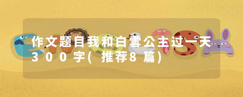 作文题目我和白雪公主过一天300字(推荐8篇)