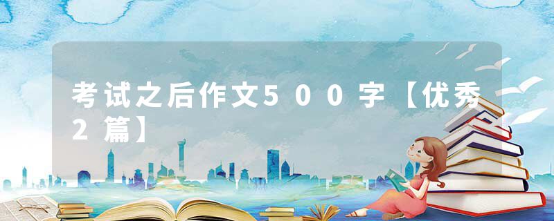 考试之后作文500字【优秀2篇】