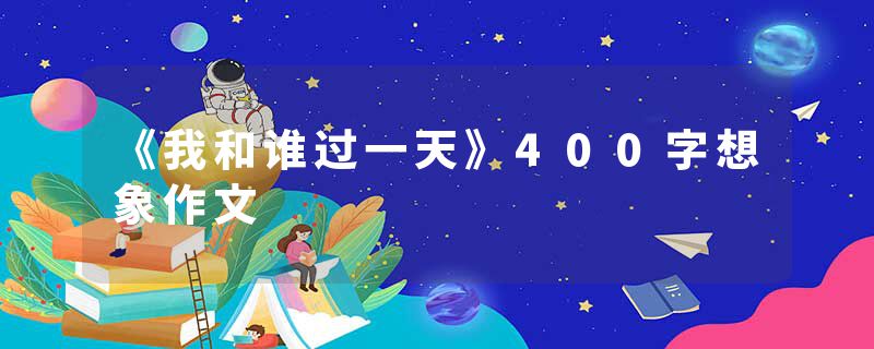 《我和谁过一天》400字想象作文