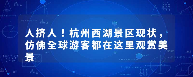 人挤人！杭州西湖景区现状，仿佛全球游客都在这里观赏美景