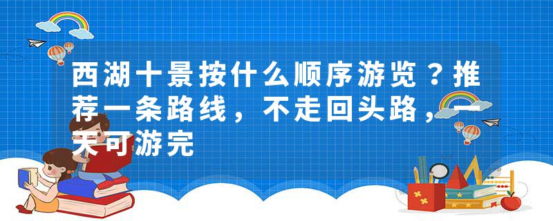 西湖十景按什么顺序游览？推荐一条路线，不走回头路，一天可游完