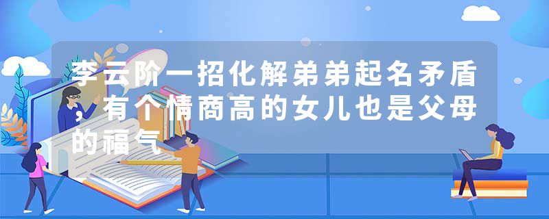 李云阶一招化解弟弟起名矛盾，有个情商高的女儿也是父母的福气