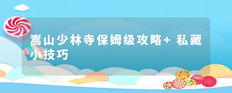 嵩山少林寺保姆级攻略+私藏小技巧