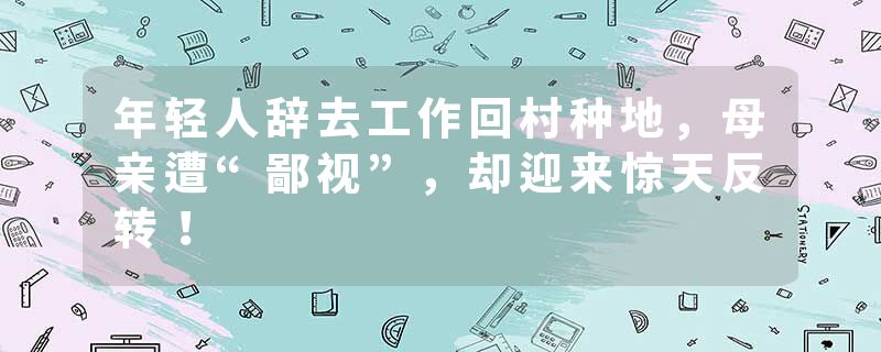 年轻人辞去工作回村种地，母亲遭“鄙视”，却迎来惊天反转！
