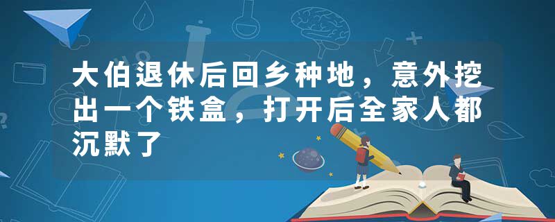 大伯退休后回乡种地，意外挖出一个铁盒，打开后全家人都沉默了