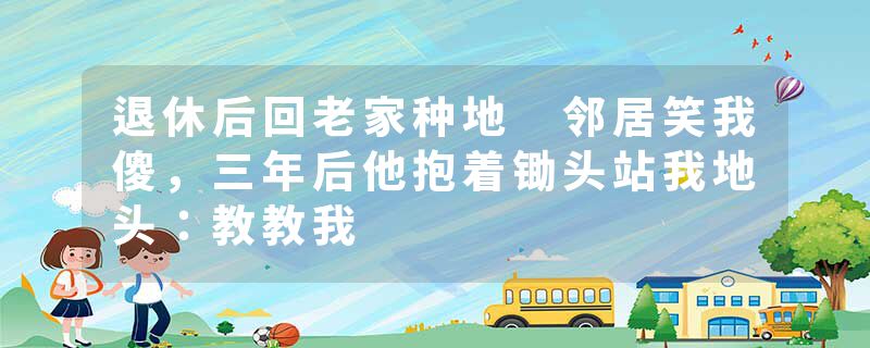 退休后回老家种地 邻居笑我傻，三年后他抱着锄头站我地头：教教我