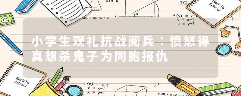 小学生观礼抗战阅兵：愤怒得真想杀鬼子为同胞报仇