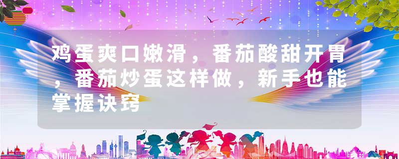 鸡蛋爽口嫩滑，番茄酸甜开胃，番茄炒蛋这样做，新手也能掌握诀窍