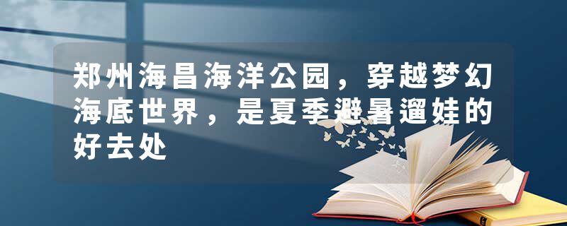 郑州海昌海洋公园，穿越梦幻海底世界，是夏季避暑遛娃的好去处