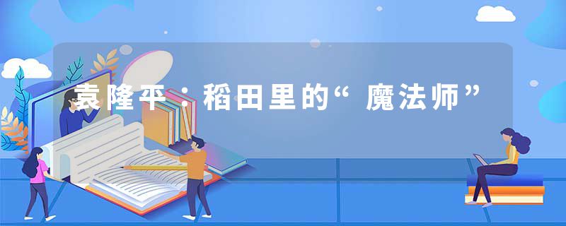 袁隆平：稻田里的“魔法师”