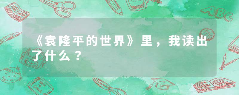 《袁隆平的世界》里，我读出了什么？