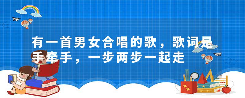 有一首男女合唱的歌，歌词是手牵手，一步两步一起走