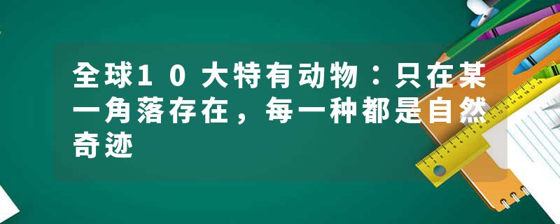 全球10大特有动物：只在某一角落存在，每一种都是自然奇迹