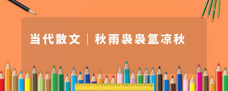 当代散文｜秋雨袅袅氲凉秋