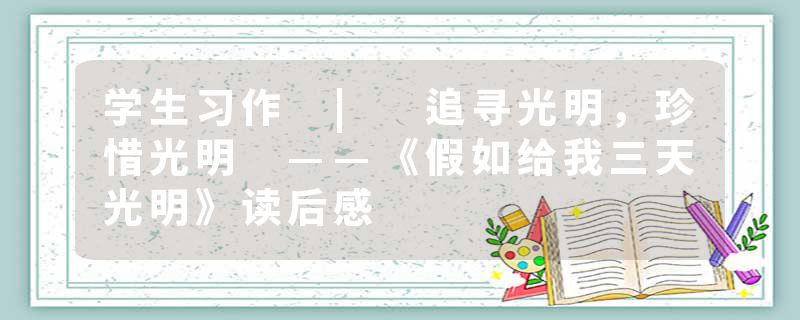 学生习作 | 追寻光明，珍惜光明 ——《假如给我三天光明》读后感