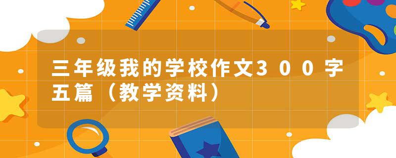 三年级我的学校作文300字五篇（教学资料）