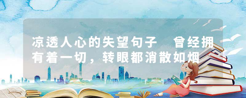 凉透人心的失望句子 曾经拥有着一切,转眼都消散如烟