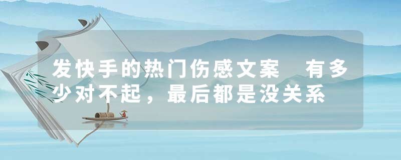 发快手的热门伤感文案 有多少对不起，最后都是没关系