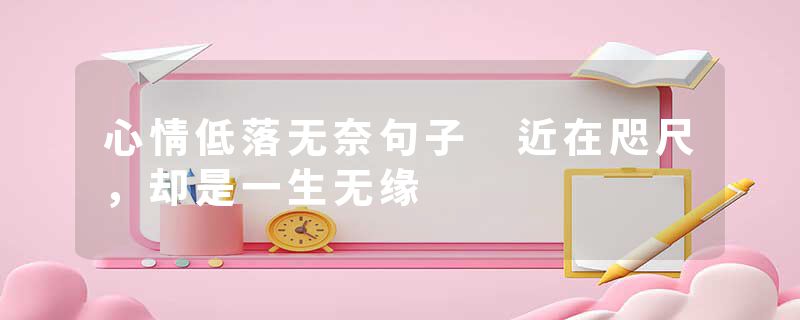 心情低落无奈句子 近在咫尺，却是一生无缘