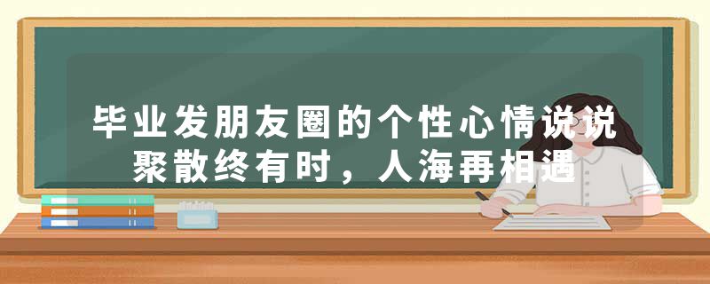 毕业发朋友圈的个性心情说说 聚散终有时，人海再相遇