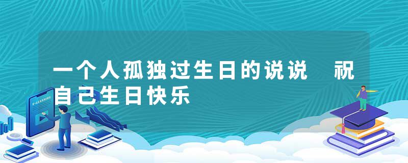 一个人孤独过生日的说说 祝自己生日快乐