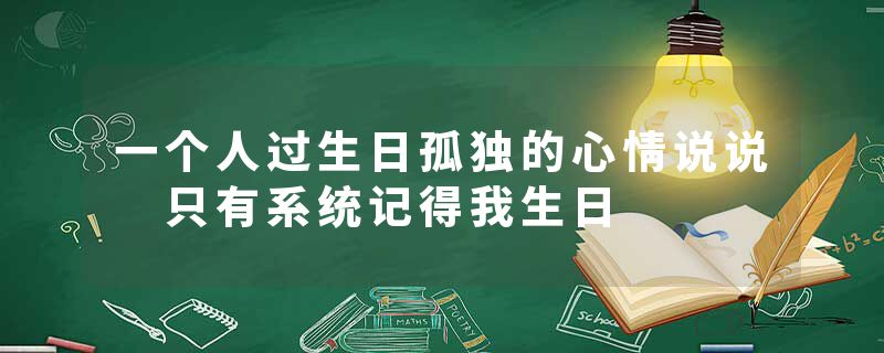 一个人过生日孤独的心情说说 只有系统记得我生日