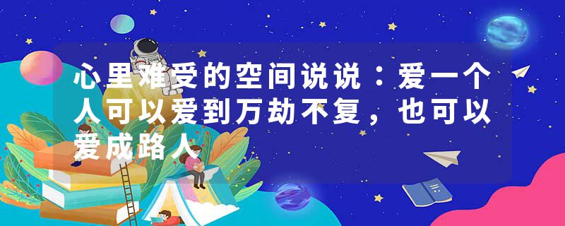 心里难受的空间说说:爱一个人可以爱到万劫不复,也可以爱成路人
