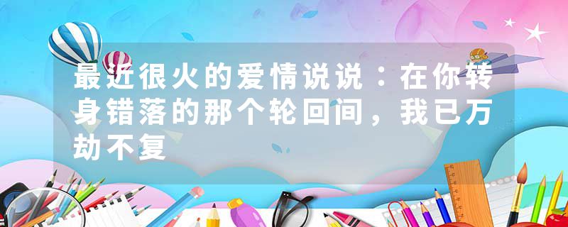 最近很火的爱情说说：在你转身错落的那个轮回间，我已万劫不复