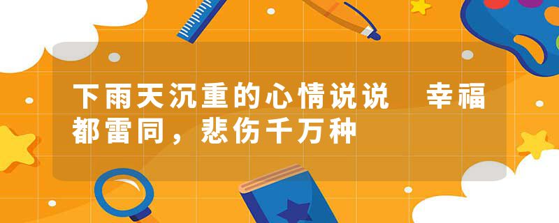 下雨天沉重的心情说说 幸福都雷同,悲伤千万种