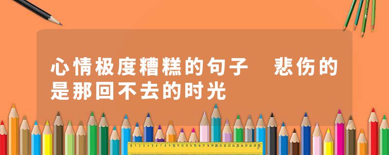 心情极度糟糕的句子 悲伤的是那回不去的时光