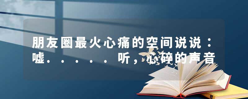 朋友圈最火心痛的空间说说:嘘.....听,心碎的声音