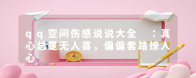 qq空间伤感说说大全 ：真心总是无人喜，偏偏套路撩人心