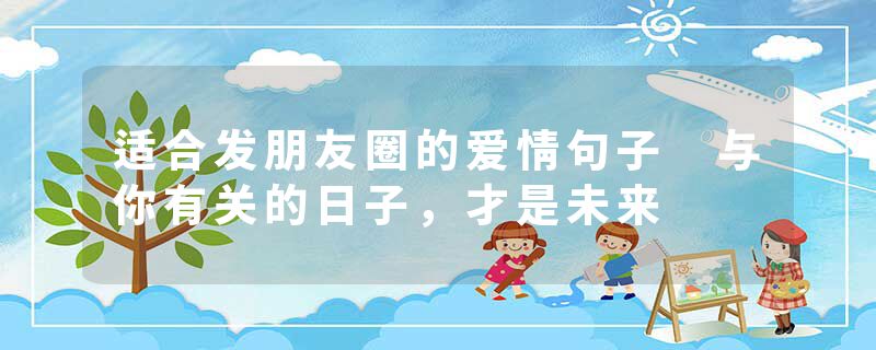 适合发朋友圈的爱情句子 与你有关的日子,才是未来