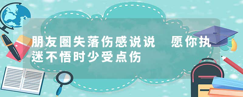 朋友圈失落伤感说说 愿你执迷不悟时少受点伤