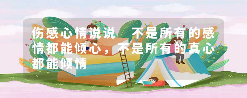 伤感心情说说 不是所有的感情都能倾心，不是所有的真心都能倾情