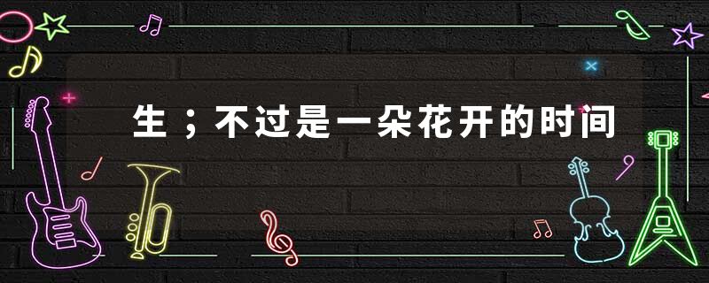  生；不过是一朵花开的时间
