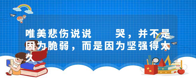 唯美悲伤说说 哭,并不是因为脆弱,而是因为坚强得太久