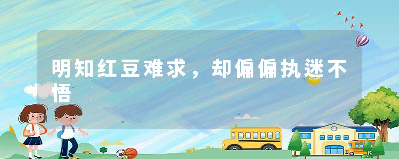 明知红豆难求，却偏偏执迷不悟