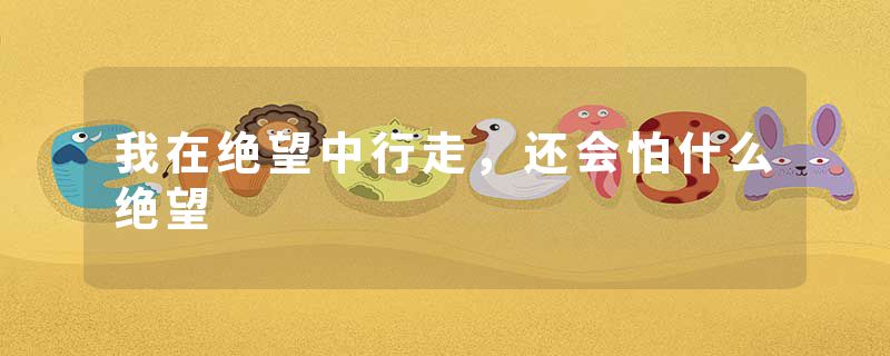 我在绝望中行走,还会怕什么绝望