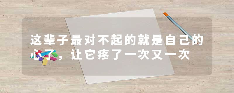 这辈子最对不起的就是自己的心了，让它疼了一次又一次